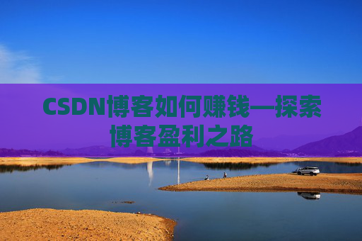 CSDN博客如何赚钱—探索博客盈利之路