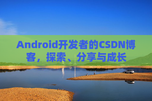 Android开发者的CSDN博客，探索、分享与成长